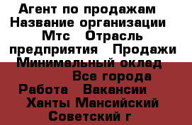 Агент по продажам › Название организации ­ Мтс › Отрасль предприятия ­ Продажи › Минимальный оклад ­ 18 000 - Все города Работа » Вакансии   . Ханты-Мансийский,Советский г.